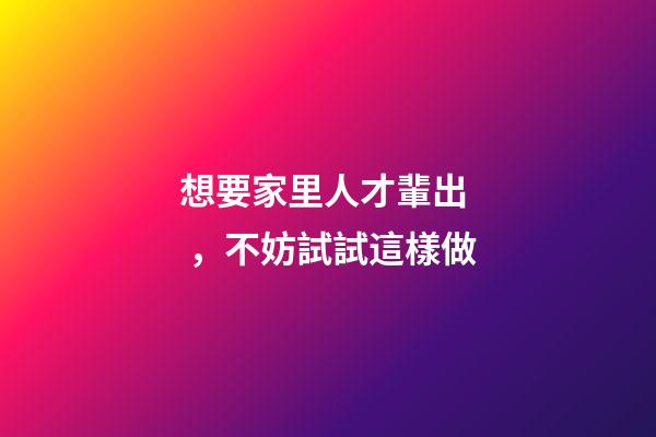 想要家里人才輩出，不妨試試這樣做